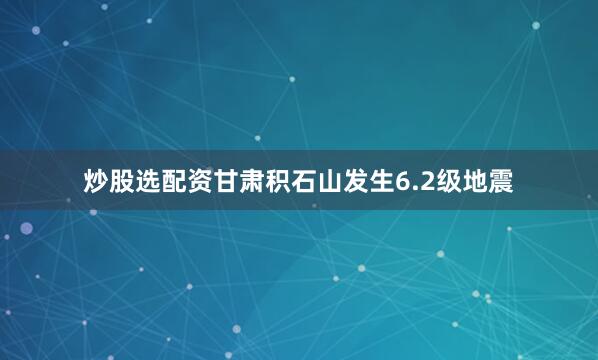炒股选配资甘肃积石山发生6.2级地震