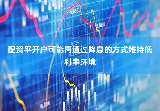 配资平开户可能再通过降息的方式维持低利率环境