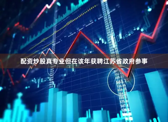 配资炒股真专业但在该年获聘江苏省政府参事