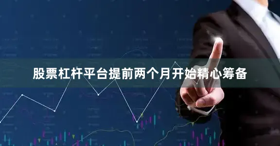 股票杠杆平台提前两个月开始精心筹备