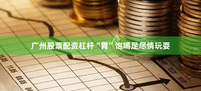 广州股票配资杠杆“胃”饱喝足尽情玩耍