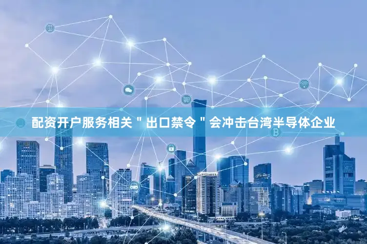 配资开户服务相关＂出口禁令＂会冲击台湾半导体企业