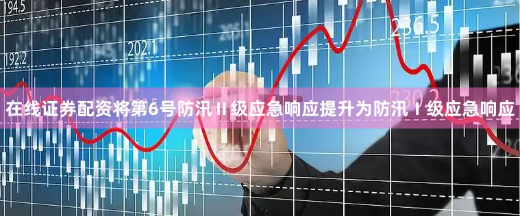 在线证券配资将第6号防汛Ⅱ级应急响应提升为防汛Ⅰ级应急响应