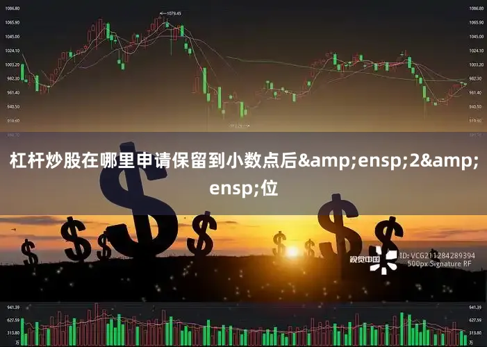 杠杆炒股在哪里申请保留到小数点后&ensp;2&ensp;位