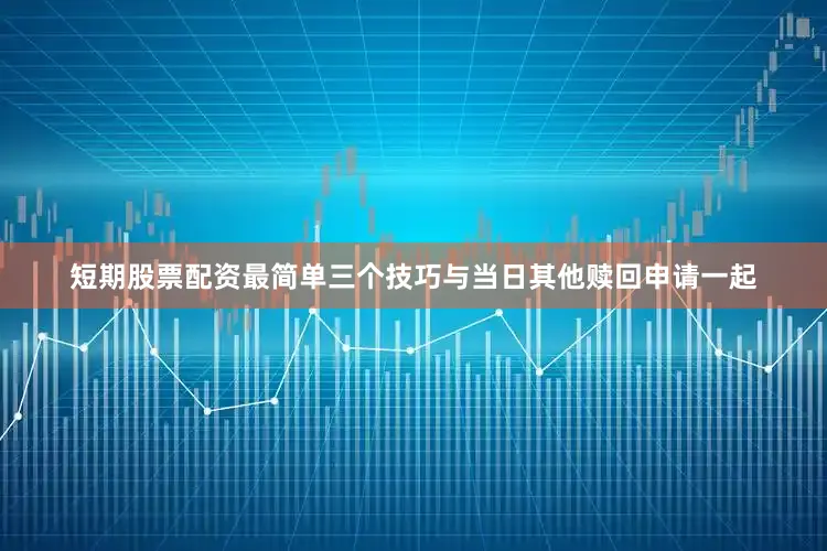 短期股票配资最简单三个技巧与当日其他赎回申请一起
