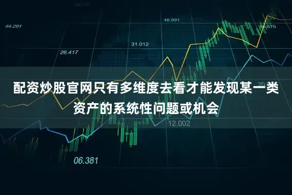 配资炒股官网只有多维度去看才能发现某一类资产的系统性问题或机会