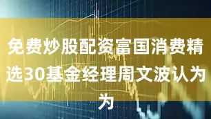 免费炒股配资富国消费精选30基金经理周文波认为