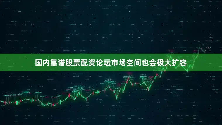 国内靠谱股票配资论坛市场空间也会极大扩容