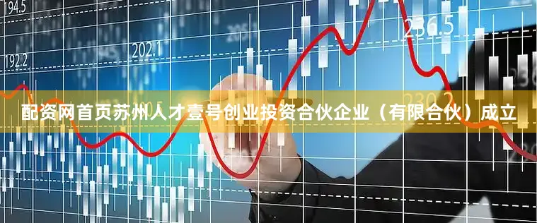 配资网首页苏州人才壹号创业投资合伙企业（有限合伙）成立
