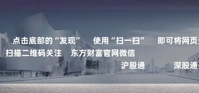 在线配资炒股      点击底部的“发现”     使用“扫一扫”     即可将网页分享至朋友圈                            扫描二维码关注    东方财富官网微信                                                                        沪股通             深股通