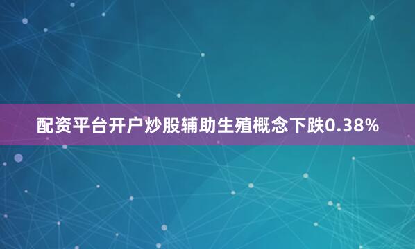 配资平台开户炒股辅助生殖概念下跌0.38%