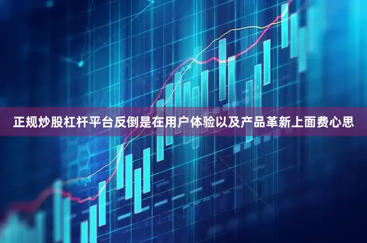 正规炒股杠杆平台反倒是在用户体验以及产品革新上面费心思