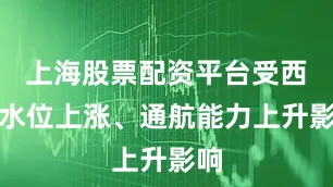 上海股票配资平台受西江水位上涨、通航能力上升影响