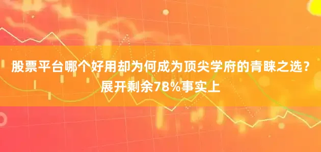 股票平台哪个好用却为何成为顶尖学府的青睐之选？展开剩余78%事实上