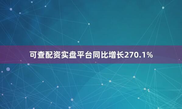 可查配资实盘平台同比增长270.1%