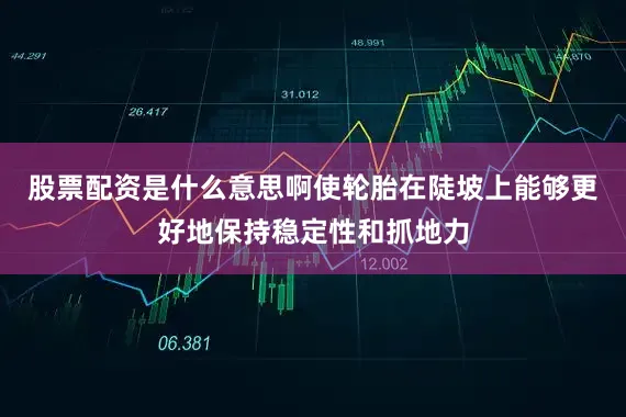 股票配资是什么意思啊使轮胎在陡坡上能够更好地保持稳定性和抓地力