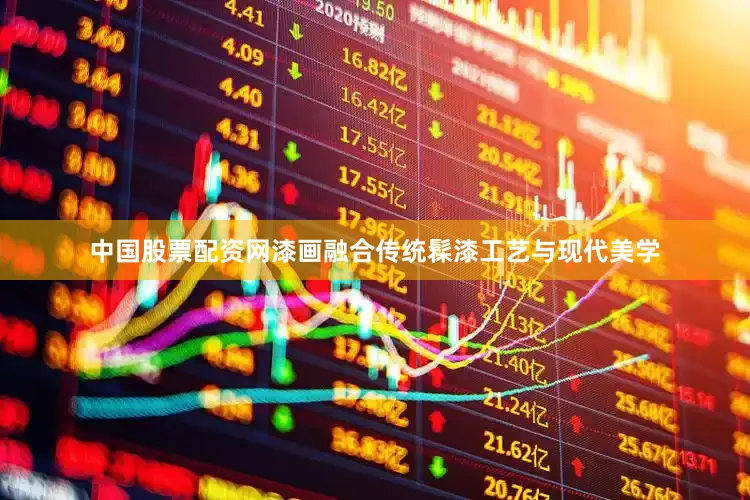 中国股票配资网漆画融合传统髹漆工艺与现代美学