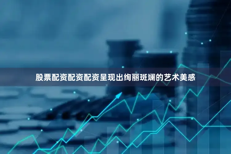 股票配资配资配资呈现出绚丽斑斓的艺术美感