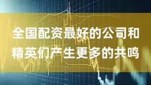 全国配资最好的公司和精英们产生更多的共鸣