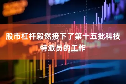股市杠杆毅然接下了第十五批科技特派员的工作