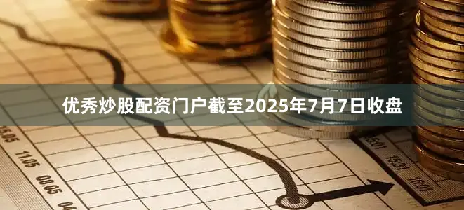 优秀炒股配资门户截至2025年7月7日收盘