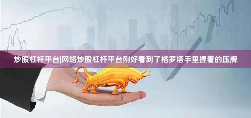 炒股杠杆平台|网络炒股杠杆平台刚好看到了格罗塔手里握着的压牌
