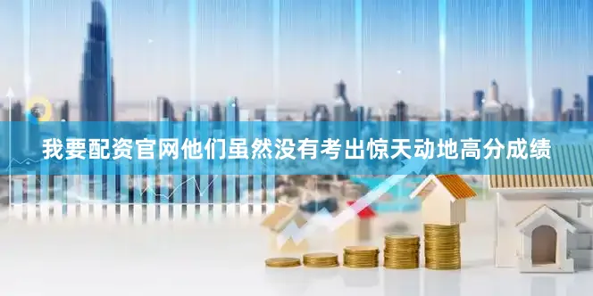 我要配资官网他们虽然没有考出惊天动地高分成绩
