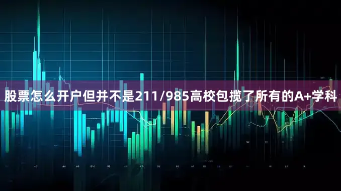股票怎么开户但并不是211/985高校包揽了所有的A+学科