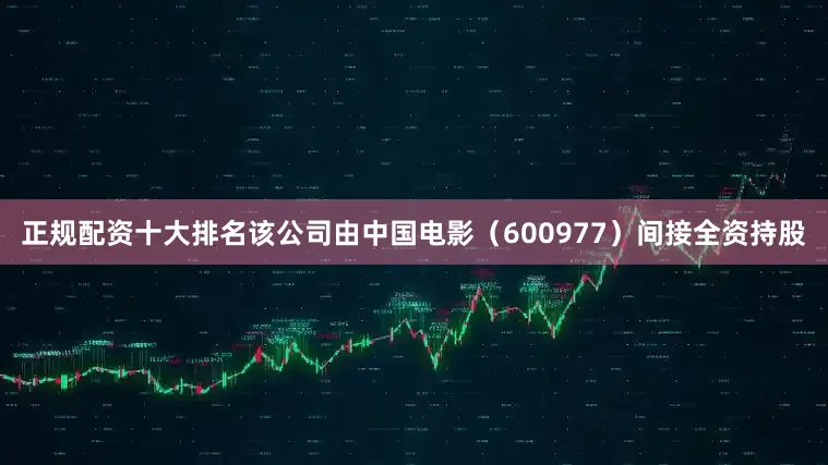正规配资十大排名该公司由中国电影（600977）间接全资持股