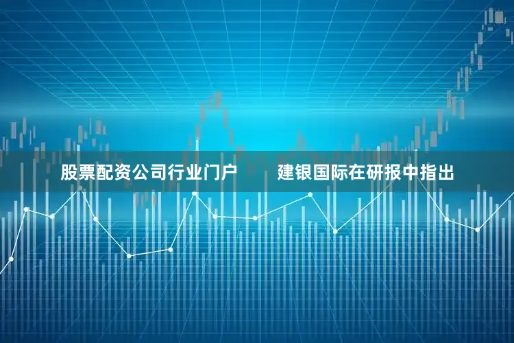 股票配资公司行业门户        建银国际在研报中指出