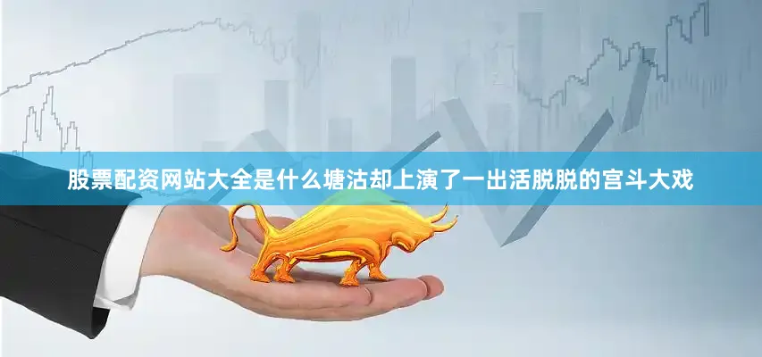 股票配资网站大全是什么塘沽却上演了一出活脱脱的宫斗大戏