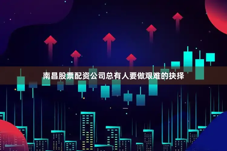 南昌股票配资公司总有人要做艰难的抉择