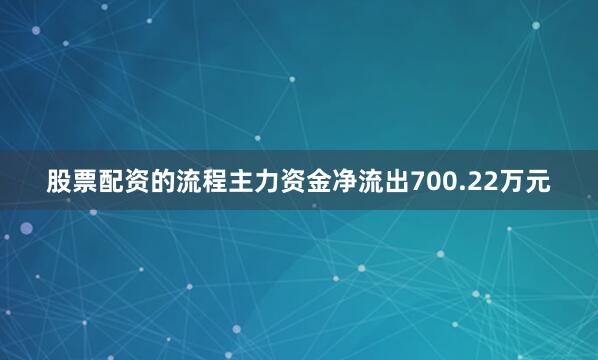 股票配资的流程主力资金净流出700.22万元