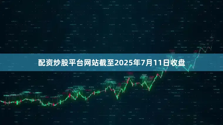 配资炒股平台网站截至2025年7月11日收盘
