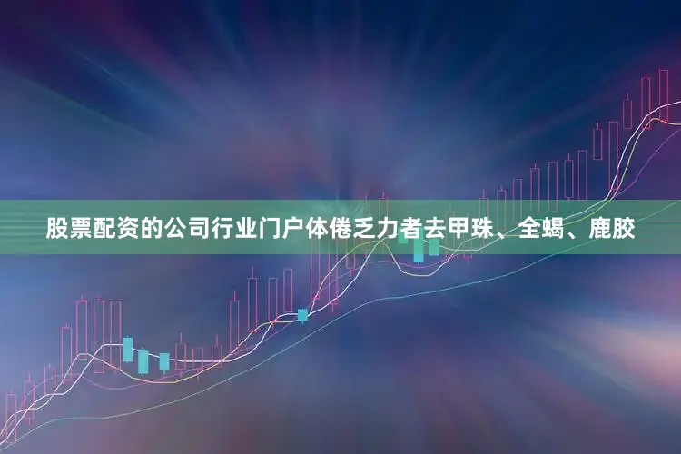 股票配资的公司行业门户体倦乏力者去甲珠、全蝎、鹿胶