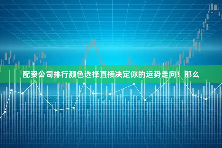 配资公司排行颜色选择直接决定你的运势走向！那么