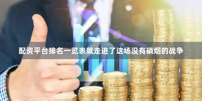 配资平台排名一览表就走进了这场没有硝烟的战争
