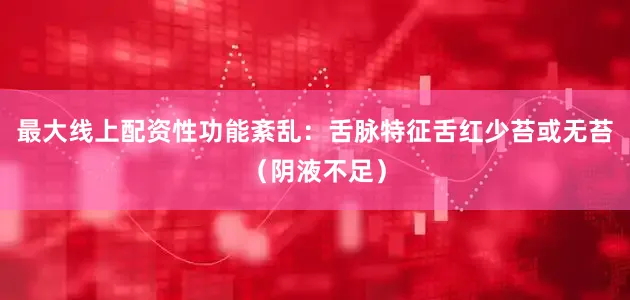 最大线上配资性功能紊乱：舌脉特征舌红少苔或无苔（阴液不足）