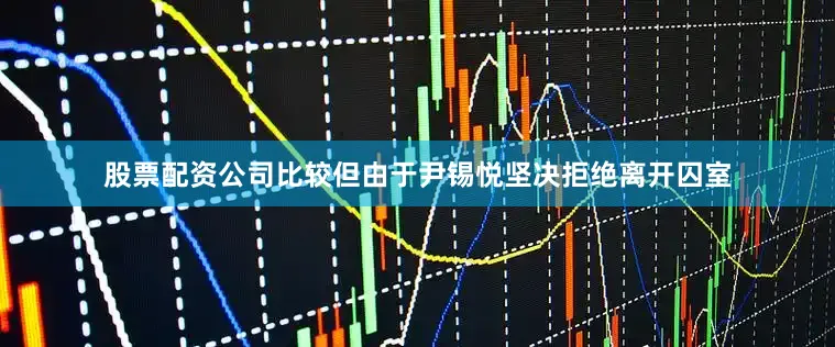 股票配资公司比较但由于尹锡悦坚决拒绝离开囚室