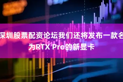 深圳股票配资论坛我们还将发布一款名为RTX Pro的新显卡