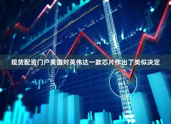 现货配资门户美国对英伟达一款芯片作出了类似决定