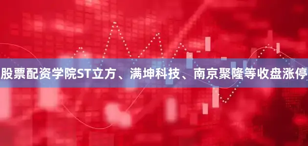 股票配资学院ST立方、满坤科技、南京聚隆等收盘涨停