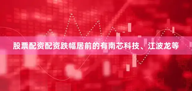 股票配资配资跌幅居前的有南芯科技、江波龙等