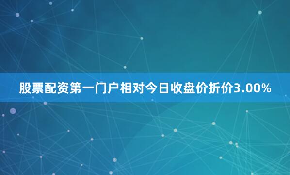 股票配资第一门户相对今日收盘价折价3.00%