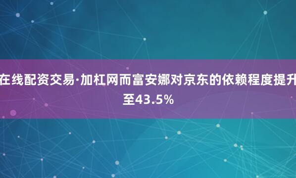 在线配资交易·加杠网而富安娜对京东的依赖程度提升至43.5%