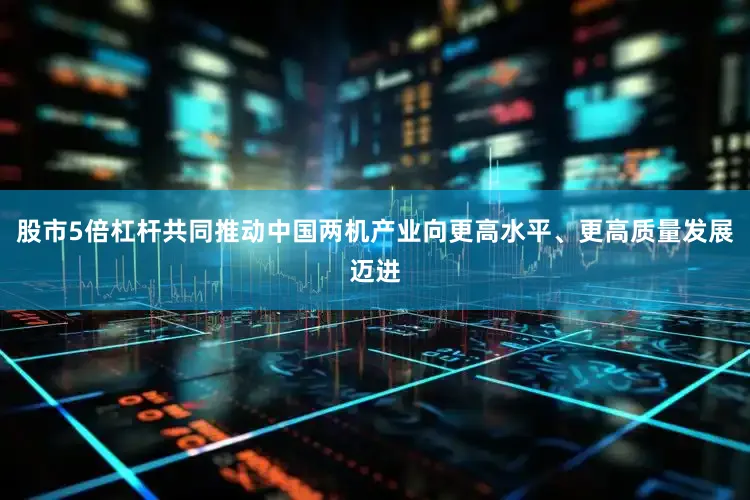 股市5倍杠杆共同推动中国两机产业向更高水平、更高质量发展迈进