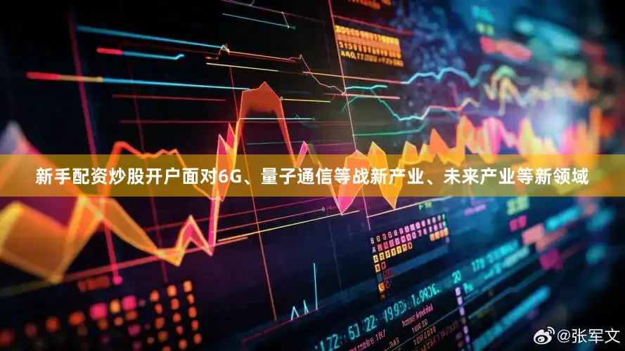 新手配资炒股开户面对6G、量子通信等战新产业、未来产业等新领域