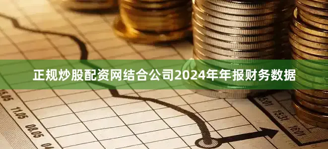 正规炒股配资网结合公司2024年年报财务数据
