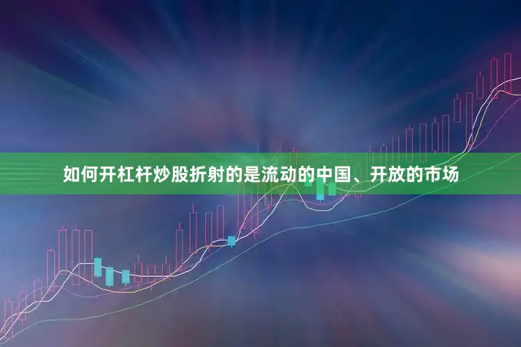 如何开杠杆炒股折射的是流动的中国、开放的市场