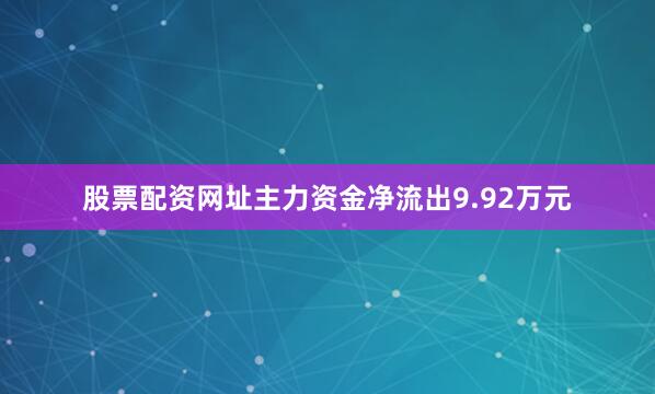股票配资网址主力资金净流出9.92万元